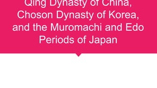 Qing Dynasty of China,
Choson Dynasty of Korea,
and the Muromachi and Edo
Periods of Japan
 