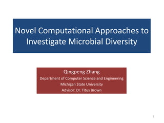 Novel Computational Approaches to
Investigate Microbial Diversity
Qingpeng Zhang
Department of Computer Science and Engineering
Michigan State University
Advisor: Dr. Titus Brown
1
 