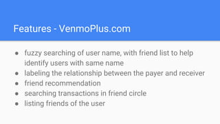 Features - VenmoPlus.com
● fuzzy searching of user name, with friend list to help
identify users with same name
● labeling the relationship between the payer and receiver
● friend recommendation
● searching transactions in friend circle
● listing friends of the user
 