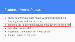 Features - VenmoPlus.com
● fuzzy searching of user name, with friend list to help
identify users with same name
● labeling the relationship between the payer and receiver
● friend recommendation
● searching transactions in friend circle
● listing friends of the user
 