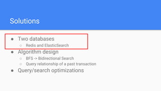 Solutions
● Two databases
○ Redis and ElasticSearch
● Algorithm design
○ BFS -> Bidirectional Search
○ Query relationship of a past transaction
● Query/search optimizations
 