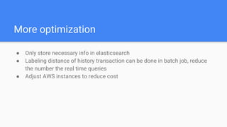 More optimization
● Only store necessary info in elasticsearch
● Labeling distance of history transaction can be done in batch job, reduce
the number the real time queries
● Adjust AWS instances to reduce cost
 