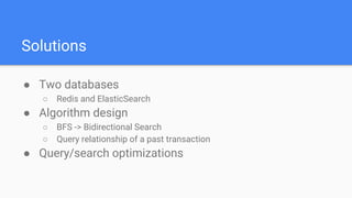 Solutions
● Two databases
○ Redis and ElasticSearch
● Algorithm design
○ BFS -> Bidirectional Search
○ Query relationship of a past transaction
● Query/search optimizations
 