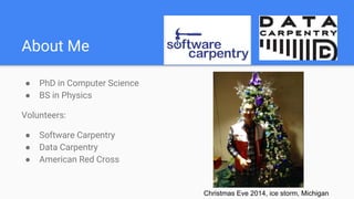 About Me
● PhD in Computer Science
● BS in Physics
Volunteers:
● Software Carpentry
● Data Carpentry
● American Red Cross
Christmas Eve 2014, ice storm, Michigan
 