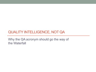 QUALITY INTELLIGENCE, NOT QA
Why the QA acronym should go the way of
the Waterfall
 
