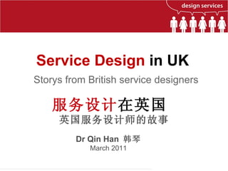Service Design  in UK  Dr Qin Han  韩琴 March 2011 服务设计 在英国  英国服务设计师的故事 Storys from British service designers 