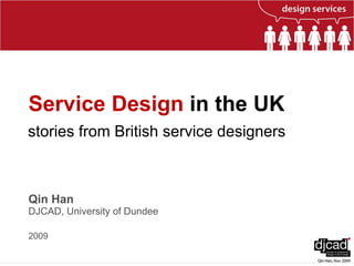 Service Design  in the UK   Qin Han DJCAD, University of Dundee 2009 stories from British service designers 