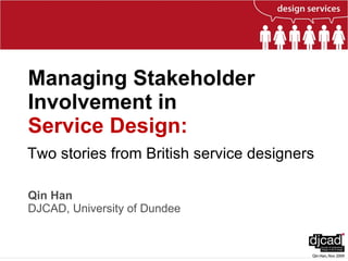 Managing Stakeholder Involvement in  Service Design:   Qin Han DJCAD, University of Dundee Two stories from British service designers 