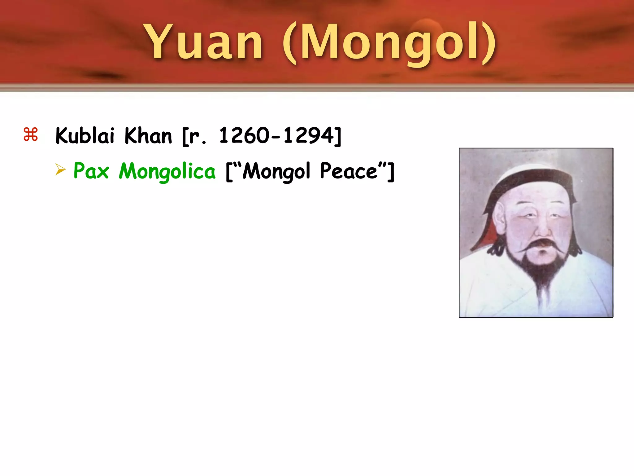 Yuan (Mongol)
 Kublai Khan [r. 1260-1294]
     Pax Mongolica [“Mongol Peace”]
 