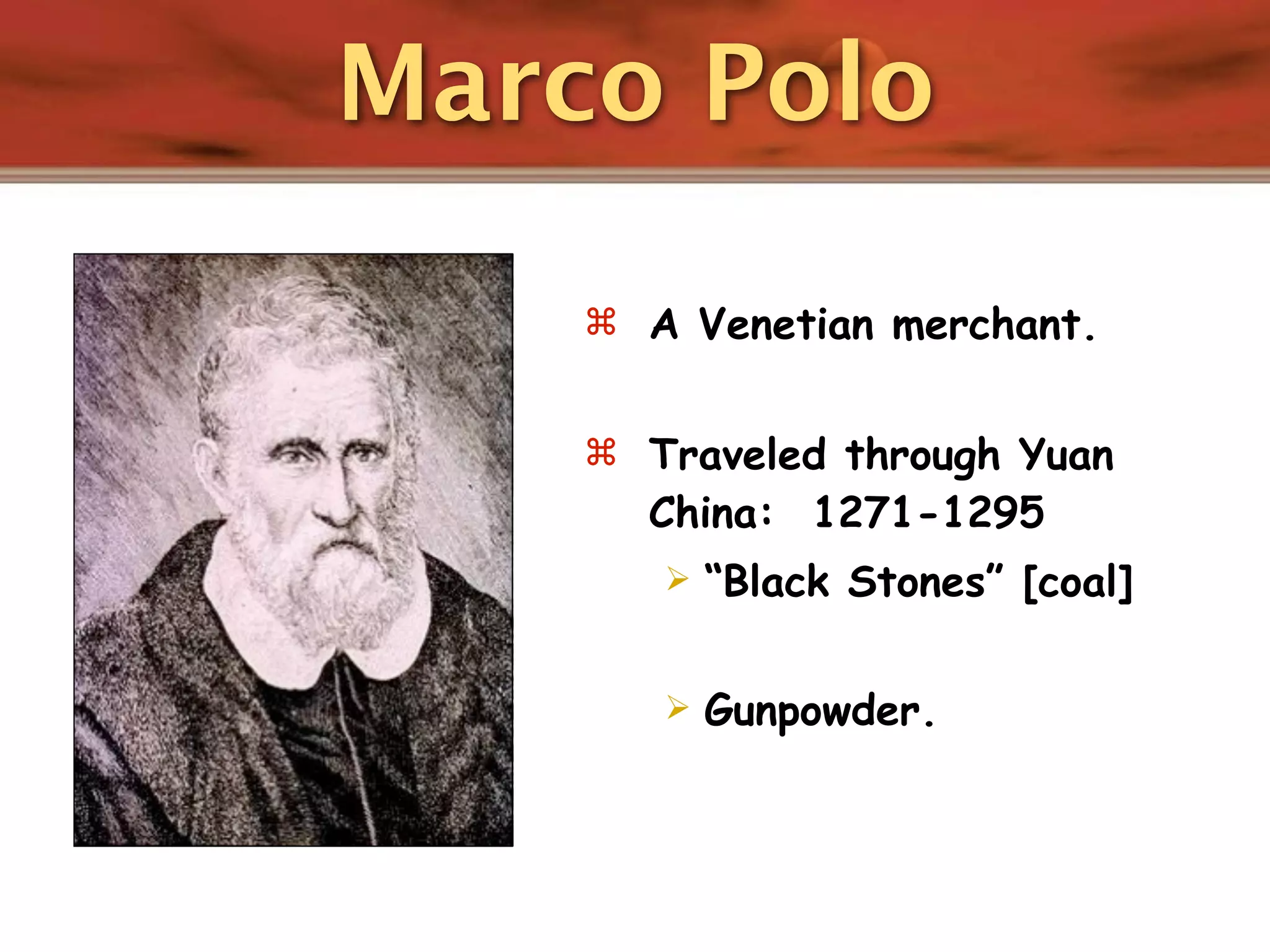 Marco Polo

     A Venetian merchant.


     Traveled through Yuan
      China: 1271-1295
          “Black Stones” [coal]

          Gunpowder.
 