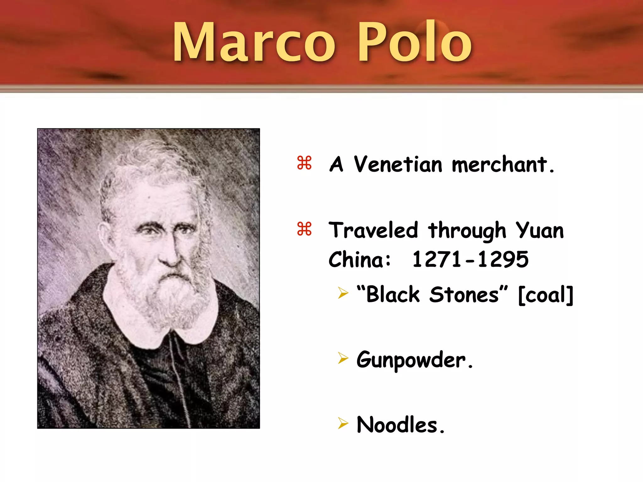 Marco Polo

     A Venetian merchant.


     Traveled through Yuan
      China: 1271-1295
          “Black Stones” [coal]

          Gunpowder.

          Noodles.
 
