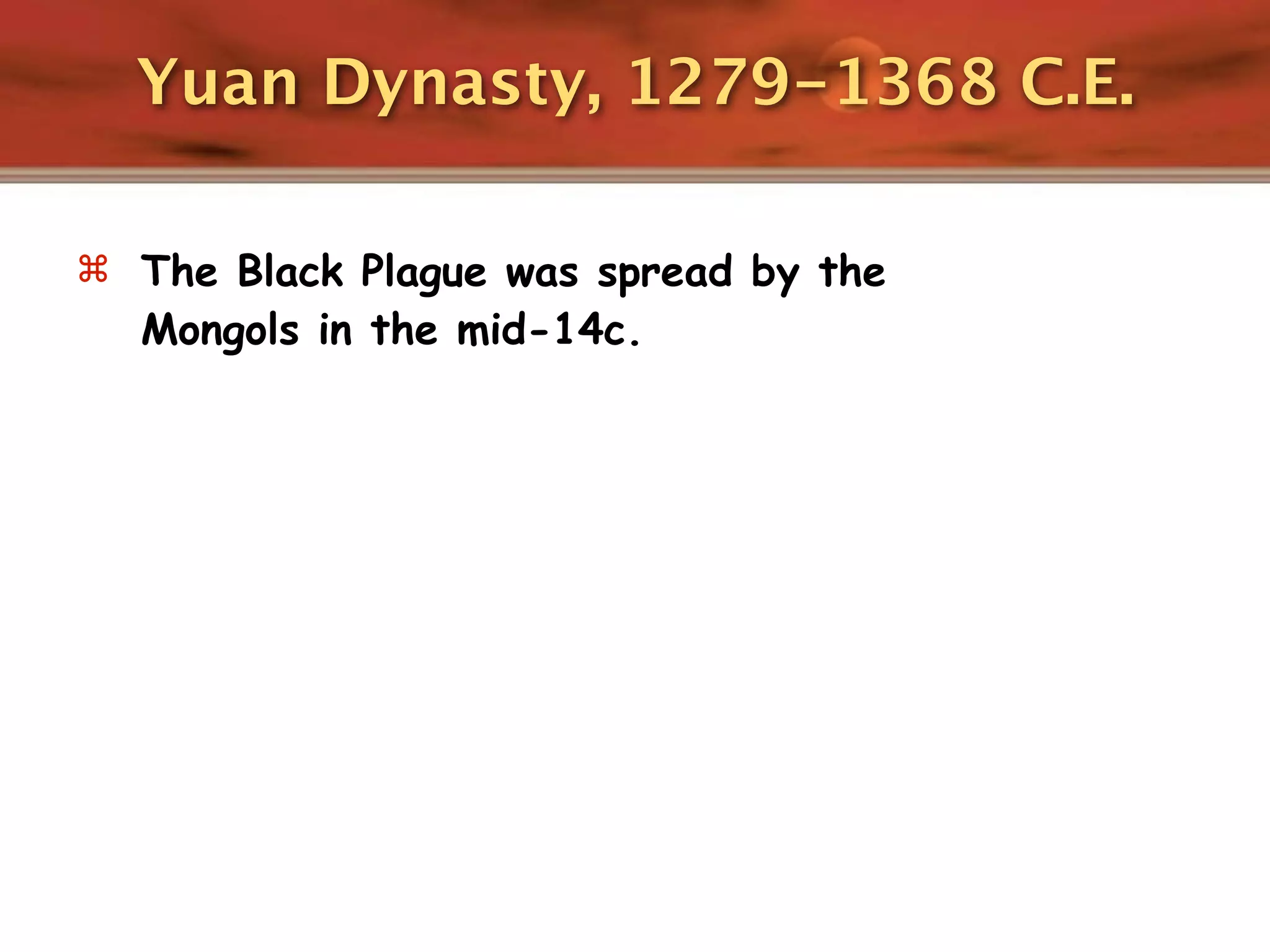Yuan Dynasty, 1279-1368 C.E.

 The Black Plague was spread by the
  Mongols in the mid-14c.
 