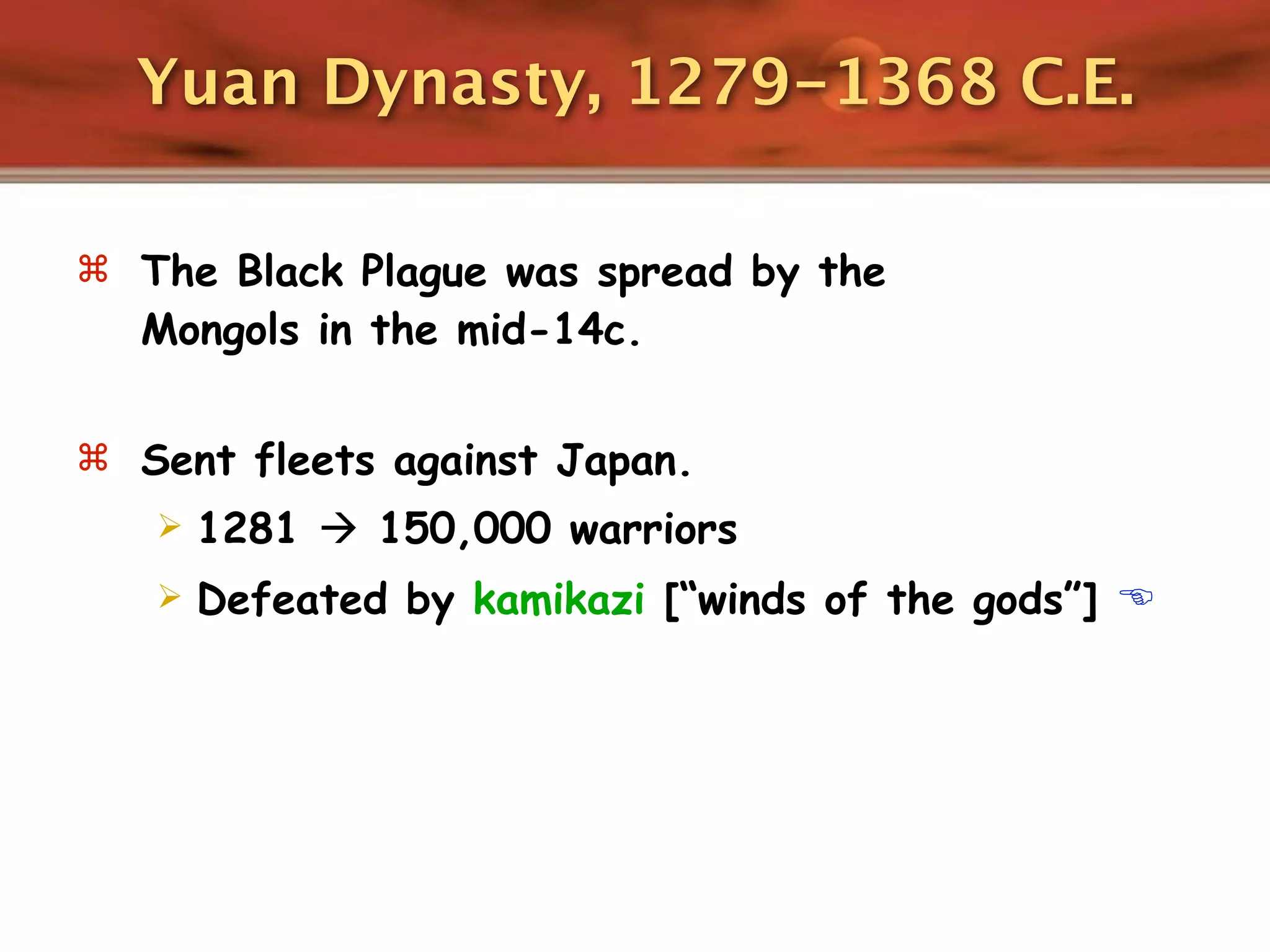 Yuan Dynasty, 1279-1368 C.E.

 The Black Plague was spread by the
  Mongols in the mid-14c.

 Sent fleets against Japan.
      1281  150,000 warriors
      Defeated by kamikazi [“winds of the gods”] 
 