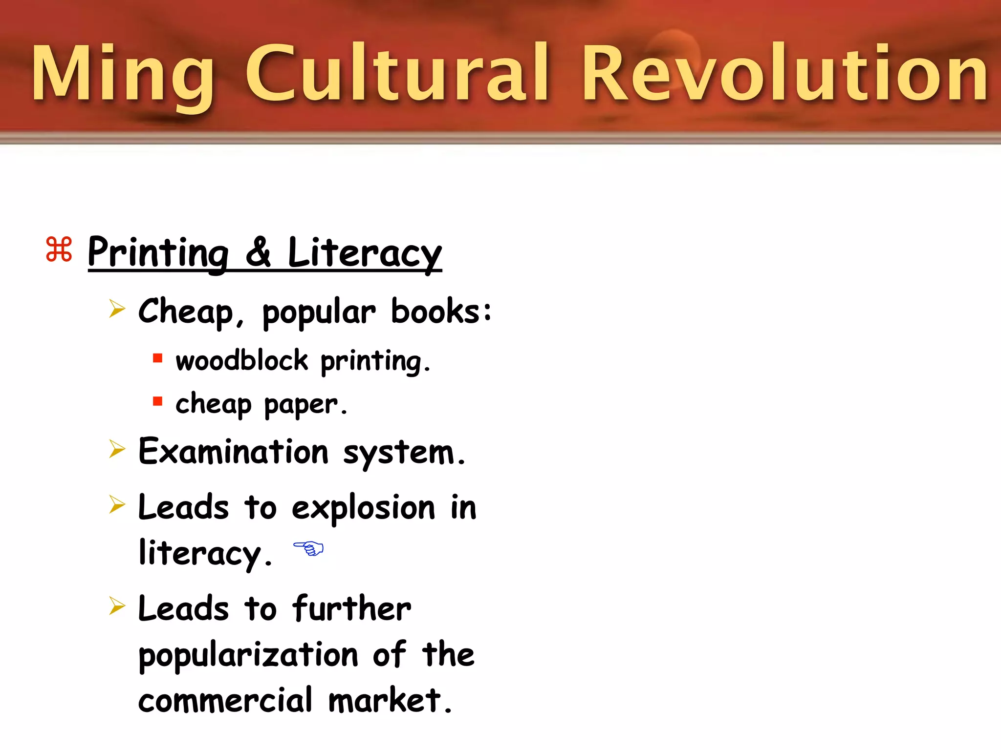 Ming Cultural Revolution

 Printing & Literacy
      Cheap, popular books:
        woodblock printing.
        cheap paper.
      Examination system.
      Leads to explosion in
       literacy. 
      Leads to further
       popularization of the
       commercial market.
 