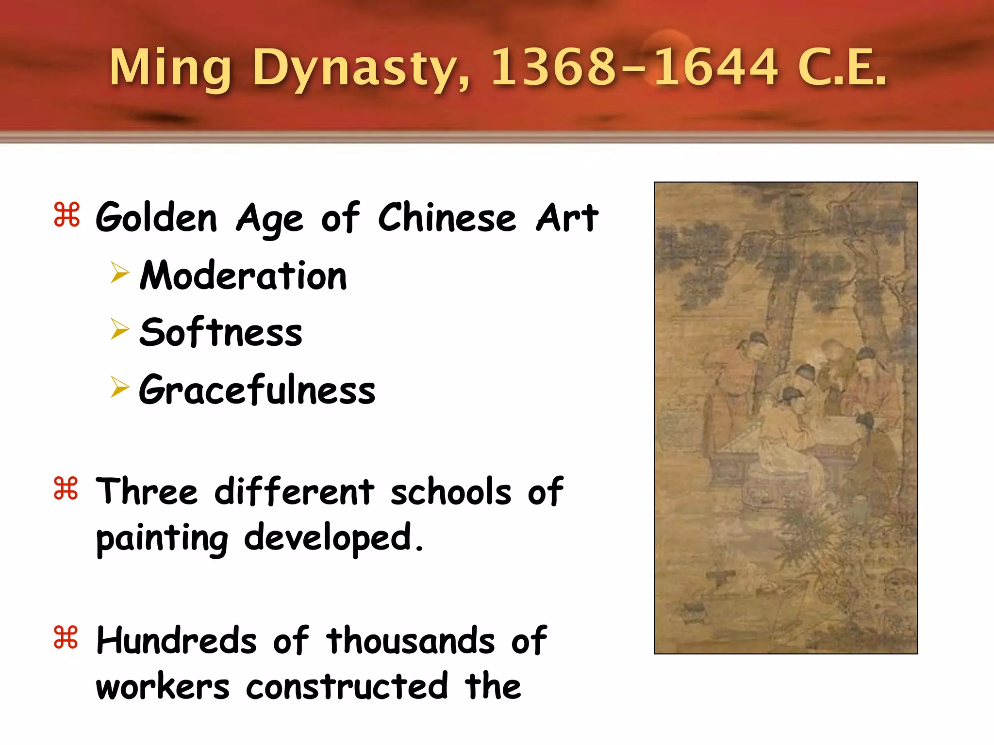 Ming Dynasty, 1368-1644 C.E.

 Golden Age of Chinese Art
    Moderation
    Softness
    Gracefulness


 Three different schools of
  painting developed.

 Hundreds of thousands of
  workers constructed the
 