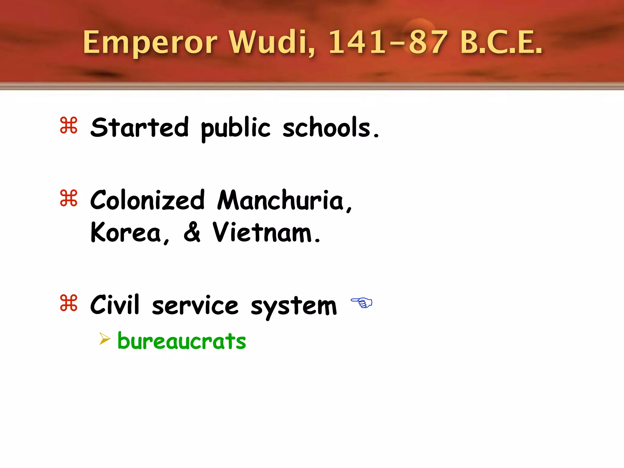 Emperor Wudi, 141-87 B.C.E.

 Started public schools.


 Colonized Manchuria,
  Korea, & Vietnam.

 Civil service system 
   bureaucrats
 