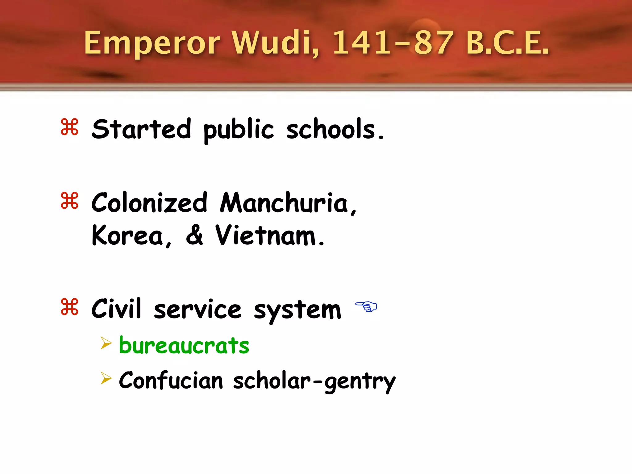 Emperor Wudi, 141-87 B.C.E.

 Started public schools.


 Colonized Manchuria,
  Korea, & Vietnam.

 Civil service system 
   bureaucrats
   Confucian scholar-gentry
 