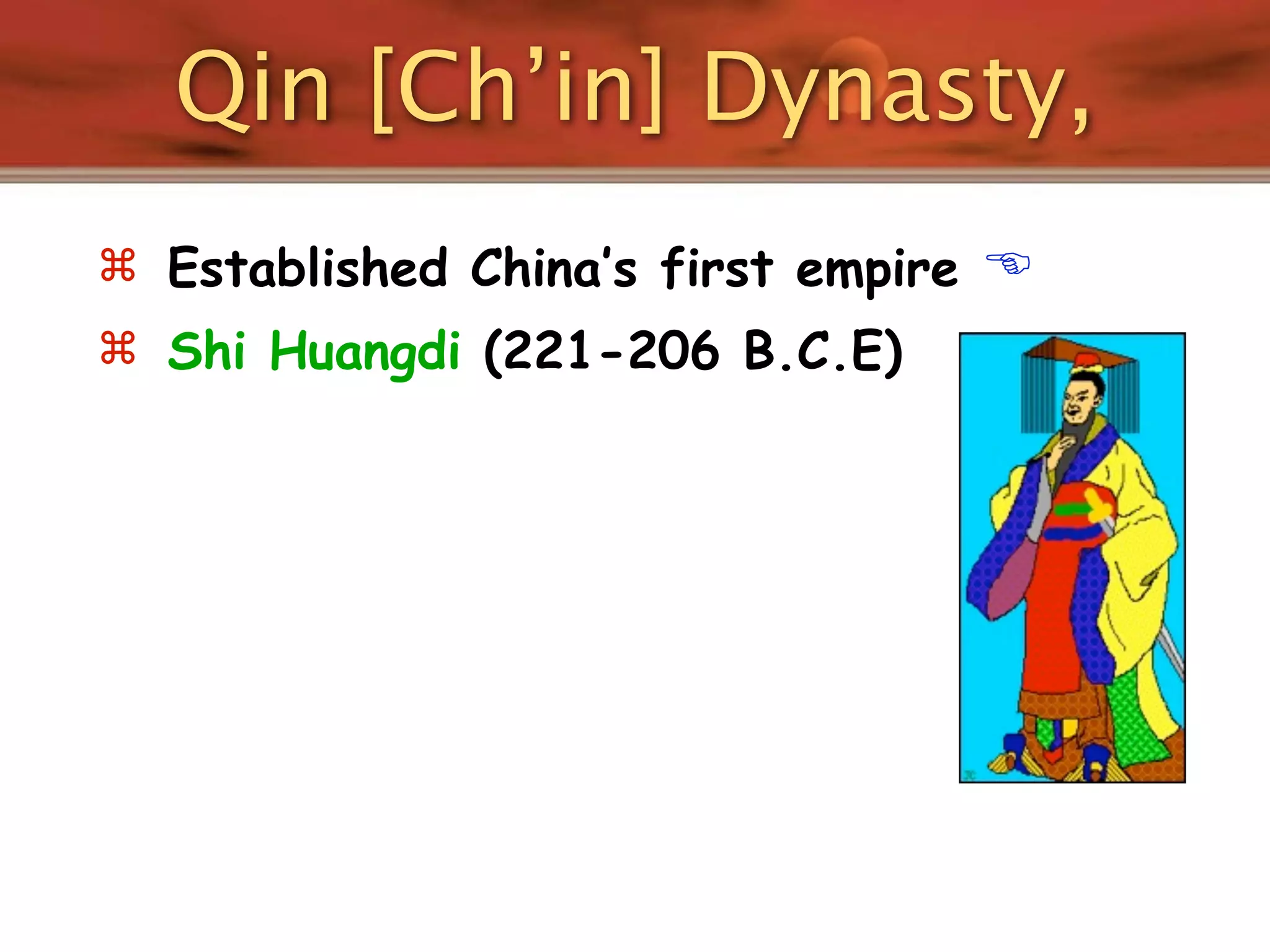 Qin [Ch’in] Dynasty,
 Established China’s first empire   
 Shi Huangdi (221-206 B.C.E)
 