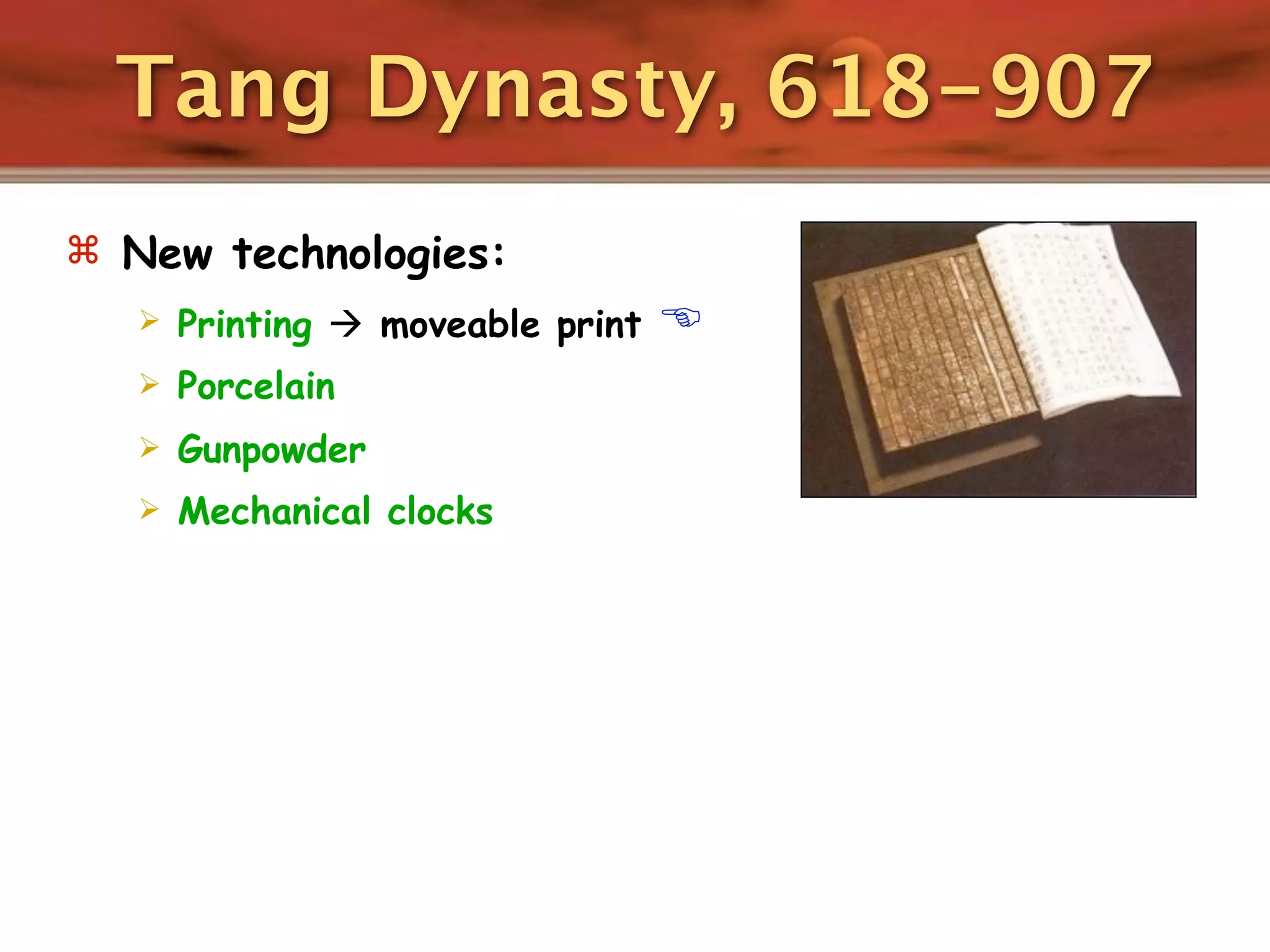 Tang Dynasty, 618-907
 New technologies:
      Printing  moveable print   
      Porcelain
      Gunpowder
      Mechanical clocks
 