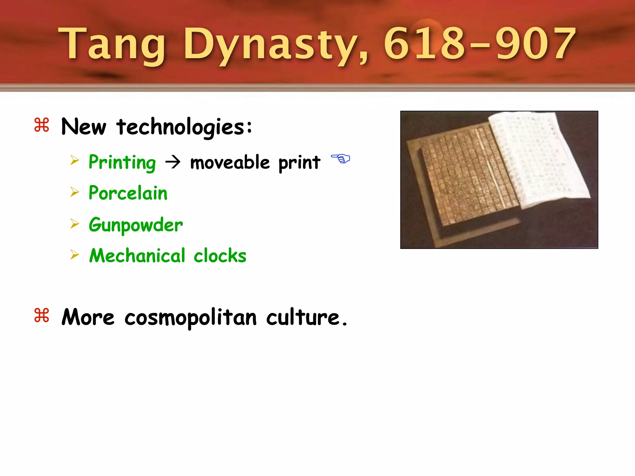 Tang Dynasty, 618-907
 New technologies:
      Printing  moveable print   
      Porcelain
      Gunpowder
      Mechanical clocks


 More cosmopolitan culture.
 