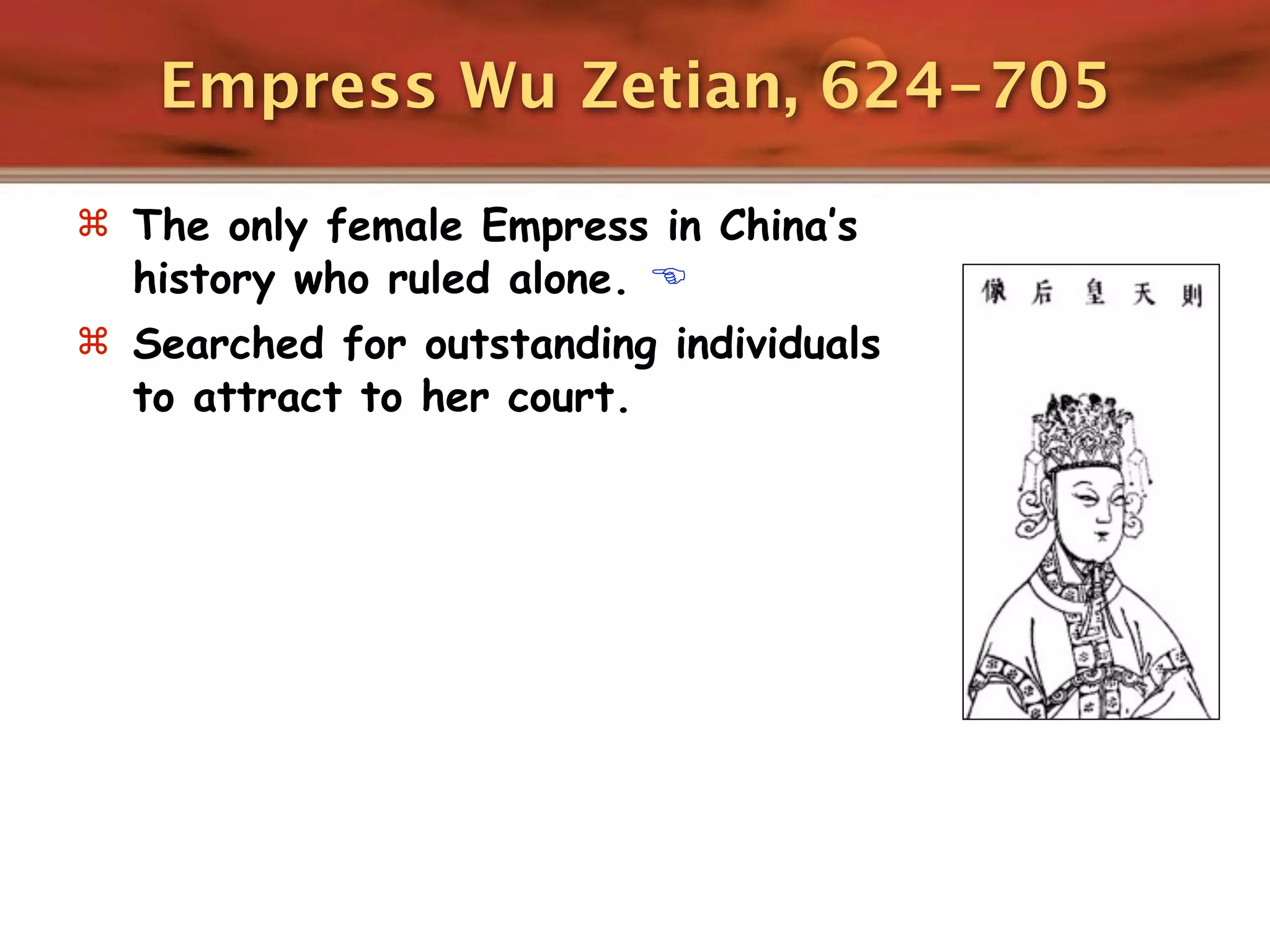 Empress Wu Zetian, 624-705

 The only female Empress in China’s
  history who ruled alone. 
 Searched for outstanding individuals
  to attract to her court.
 