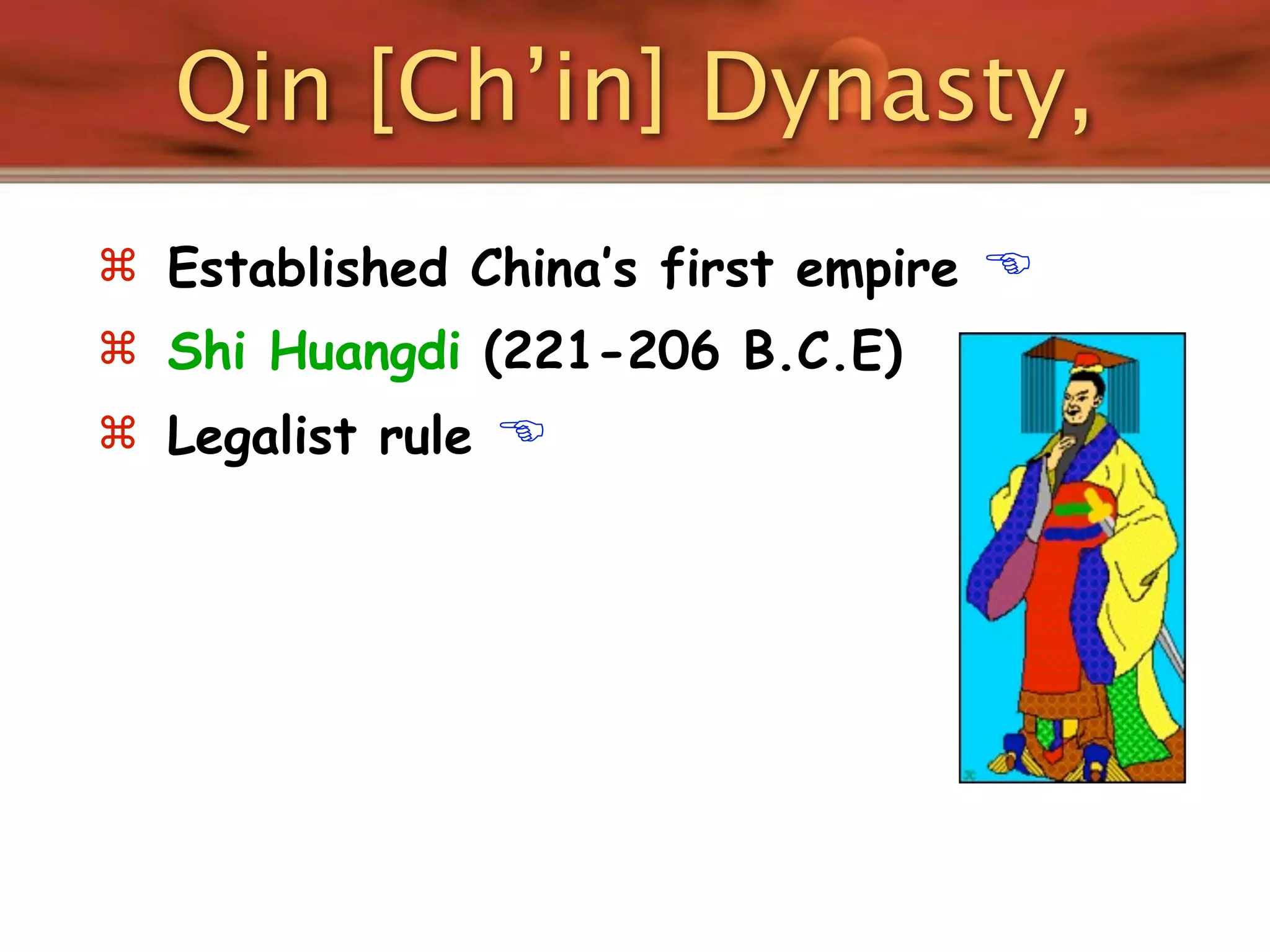 Qin [Ch’in] Dynasty,
 Established China’s first empire   
 Shi Huangdi (221-206 B.C.E)
 Legalist rule   
 