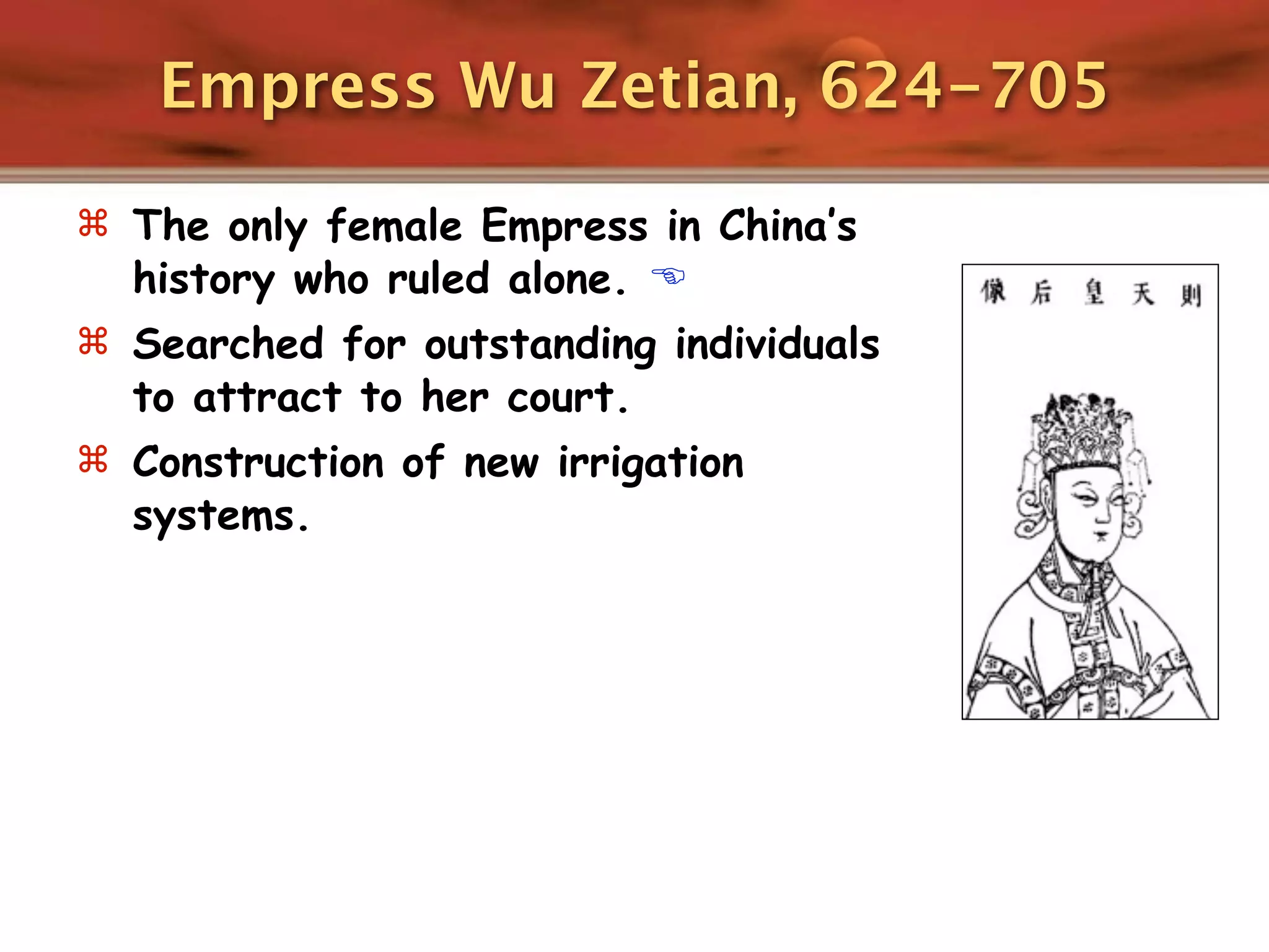 Empress Wu Zetian, 624-705

 The only female Empress in China’s
  history who ruled alone. 
 Searched for outstanding individuals
  to attract to her court.
 Construction of new irrigation
  systems.
 