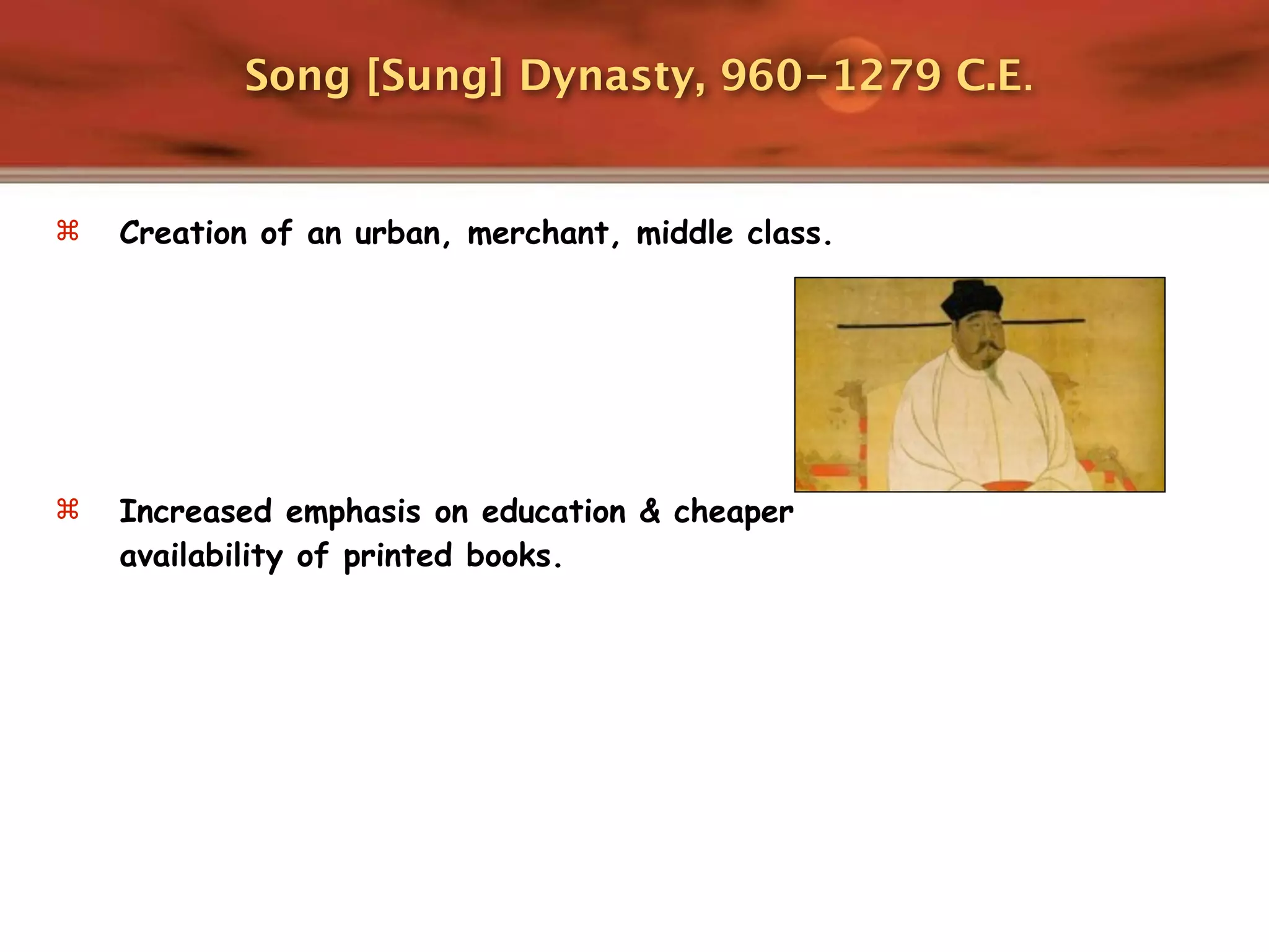 Song [Sung] Dynasty, 960-1279 C.E.


   Creation of an urban, merchant, middle class.




   Increased emphasis on education & cheaper
    availability of printed books.
 