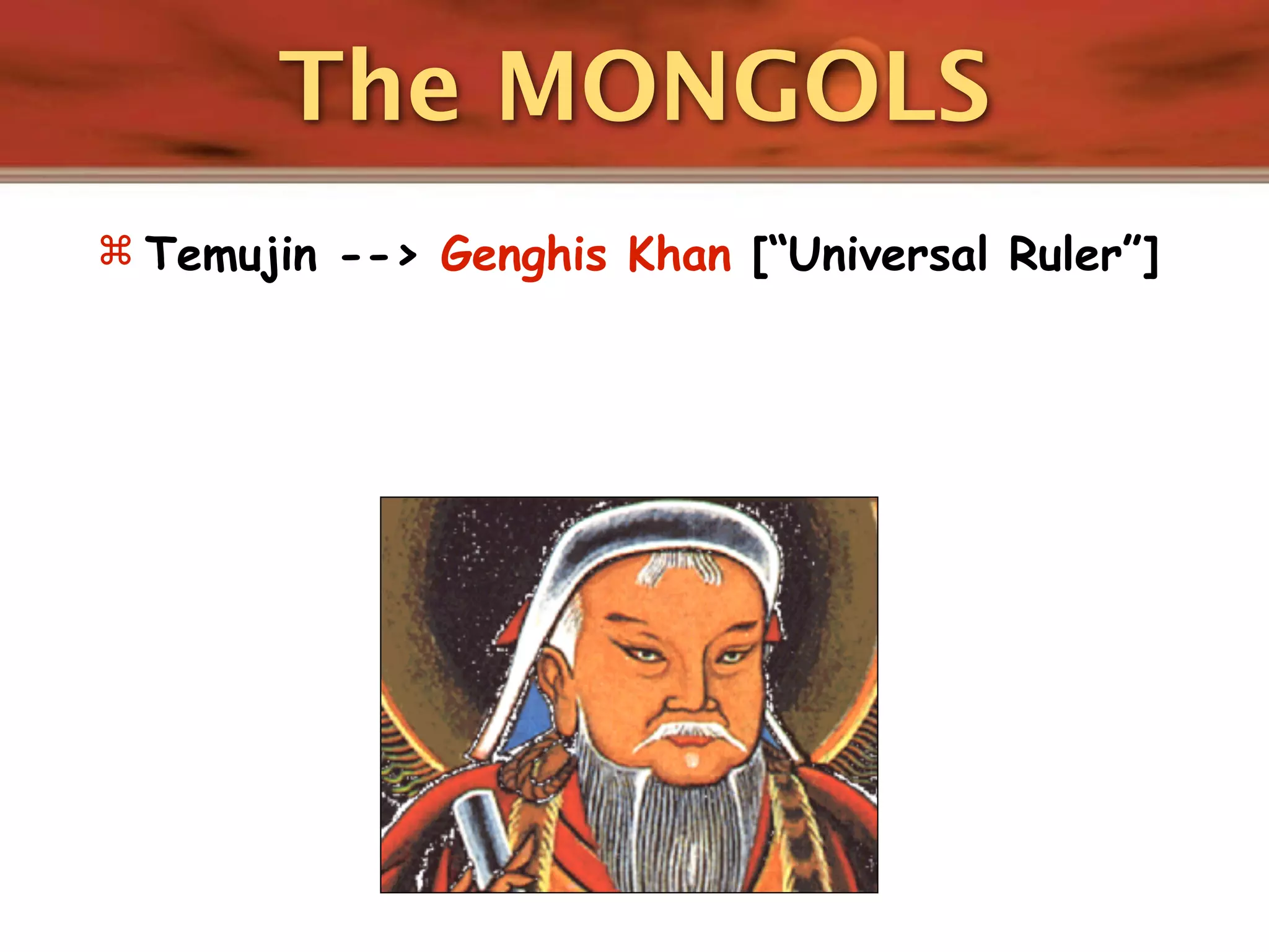 The MONGOLS
 Temujin --> Genghis Khan [“Universal Ruler”]
 