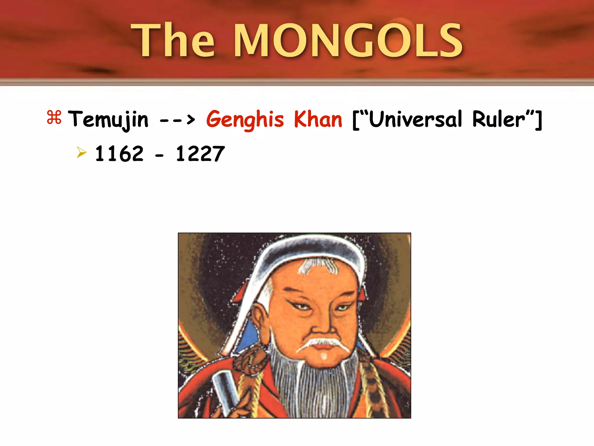 The MONGOLS
 Temujin --> Genghis Khan [“Universal Ruler”]
     1162 - 1227
 