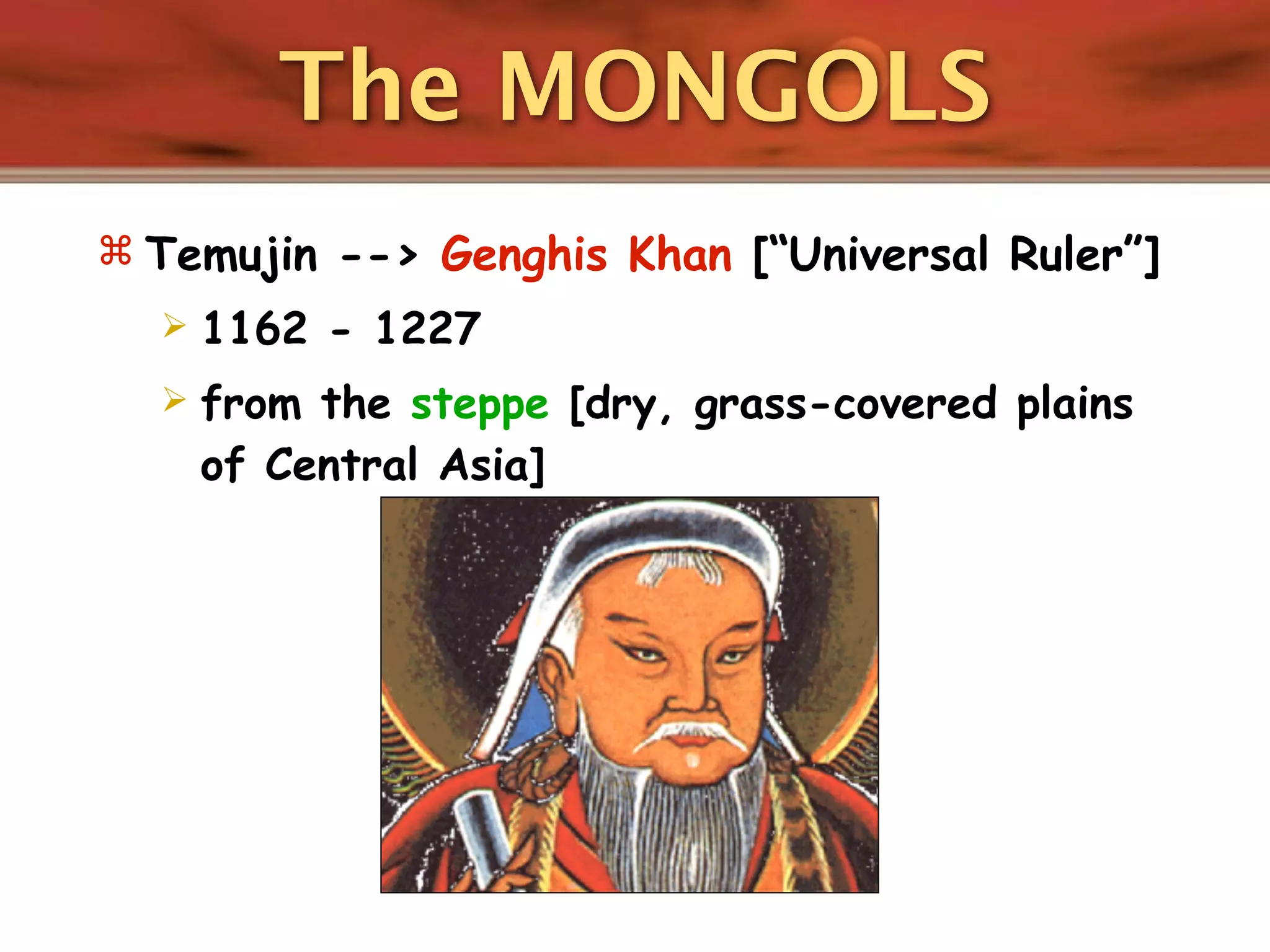 The MONGOLS
 Temujin --> Genghis Khan [“Universal Ruler”]
     1162 - 1227
     from the steppe [dry, grass-covered plains
      of Central Asia]
 