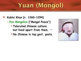 Yuan (Mongol)
 Kublai Khan [r. 1260-1294]
     Pax Mongolica [“Mongol Peace”]
        Tolerated Chinese culture
         but lived apart from them. 
        No Chinese in top govt. posts.
 