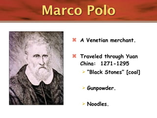 Marco Polo

     A Venetian merchant.


     Traveled through Yuan
      China: 1271-1295
          “Black Stones” [coal]

          Gunpowder.

          Noodles.
 