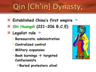 Qin [Ch’in] Dynasty,
 Established China’s first empire   
 Shi Huangdi (221-206 B.C.E)
 Legalist rule     
     Bureaucratic administration
     Centralized control
     Military expansion
     Book burnings  targeted
      Confucianists
        Buried protestors alive!
 