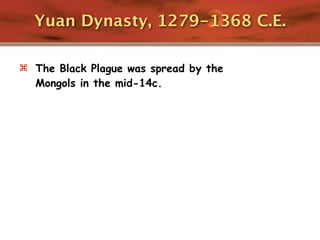 Yuan Dynasty, 1279-1368 C.E.

 The Black Plague was spread by the
  Mongols in the mid-14c.
 