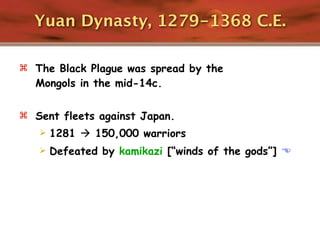Yuan Dynasty, 1279-1368 C.E.

 The Black Plague was spread by the
  Mongols in the mid-14c.

 Sent fleets against Japan.
      1281  150,000 warriors
      Defeated by kamikazi [“winds of the gods”] 
 