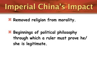 Imperial China’s Impact
 Removed religion from morality.


 Beginnings of political philosophy
  through which a ruler must prove he/
  she is legitimate.
 