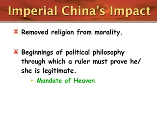 Imperial China’s Impact
 Removed religion from morality.


 Beginnings of political philosophy
  through which a ruler must prove he/
  she is legitimate.
        Mandate of Heaven
 