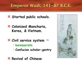 Emperor Wudi, 141-87 B.C.E.

 Started public schools.


 Colonized Manchuria,
  Korea, & Vietnam.

 Civil service system 
   bureaucrats
   Confucian scholar-gentry


 Revival of Chinese
 