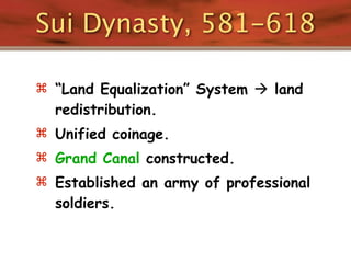 Sui Dynasty, 581-618

 “Land Equalization” System  land
  redistribution.
 Unified coinage.
 Grand Canal constructed.
 Established an army of professional
  soldiers.
 