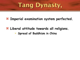 Tang Dynasty,

 Imperial examination system perfected.


 Liberal attitude towards all religions.
        Spread of Buddhism in China
 