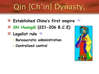 Qin [Ch’in] Dynasty,
 Established China’s first empire   
 Shi Huangdi (221-206 B.C.E)
 Legalist rule    
     Bureaucratic administration
     Centralized control
 