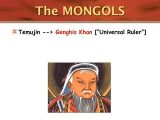 The MONGOLS
 Temujin --> Genghis Khan [“Universal Ruler”]
 