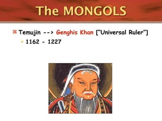 The MONGOLS
 Temujin --> Genghis Khan [“Universal Ruler”]
     1162 - 1227
 