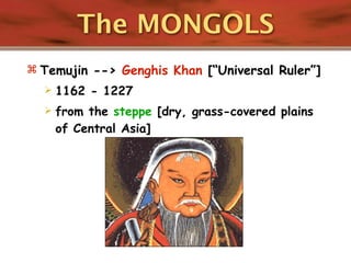 The MONGOLS
 Temujin --> Genghis Khan [“Universal Ruler”]
     1162 - 1227
     from the steppe [dry, grass-covered plains
      of Central Asia]
 