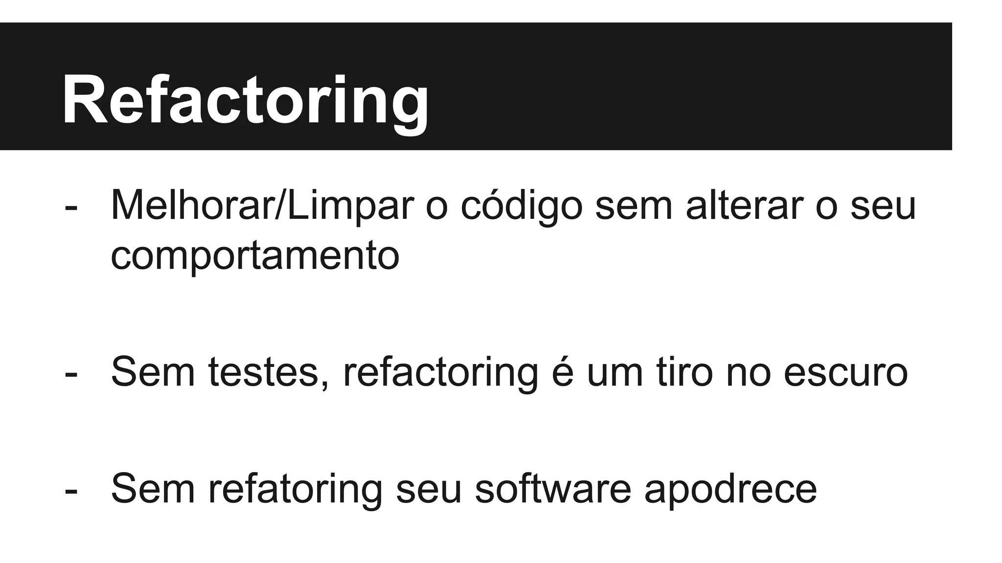 Refactoring
- Melhorar/Limpar o código sem alterar o seu
comportamento
- Sem testes, refactoring é um tiro no escuro
- Sem refatoring seu software apodrece
 
