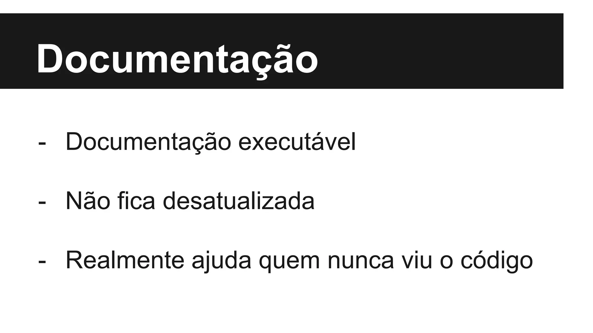 Documentação
- Documentação executável
- Não fica desatualizada
- Realmente ajuda quem nunca viu o código
 