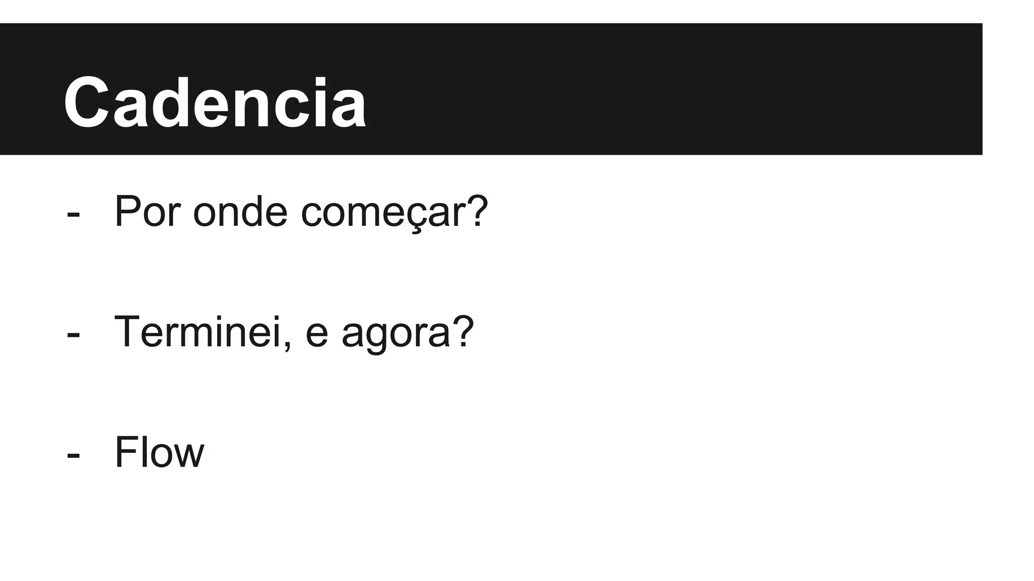 Cadencia
- Por onde começar?
- Terminei, e agora?
- Flow
 