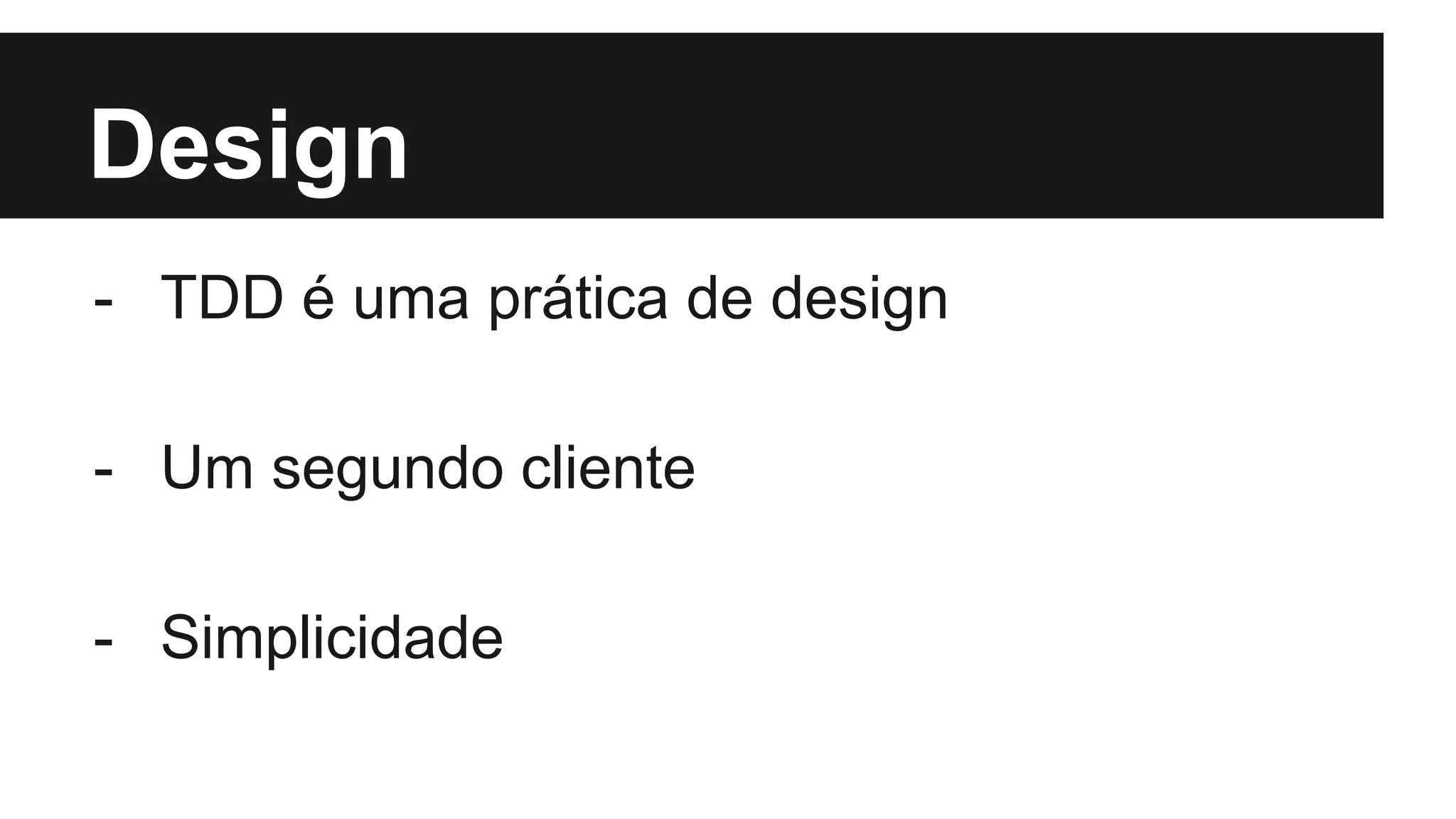 Design
- TDD é uma prática de design
- Um segundo cliente
- Simplicidade
 