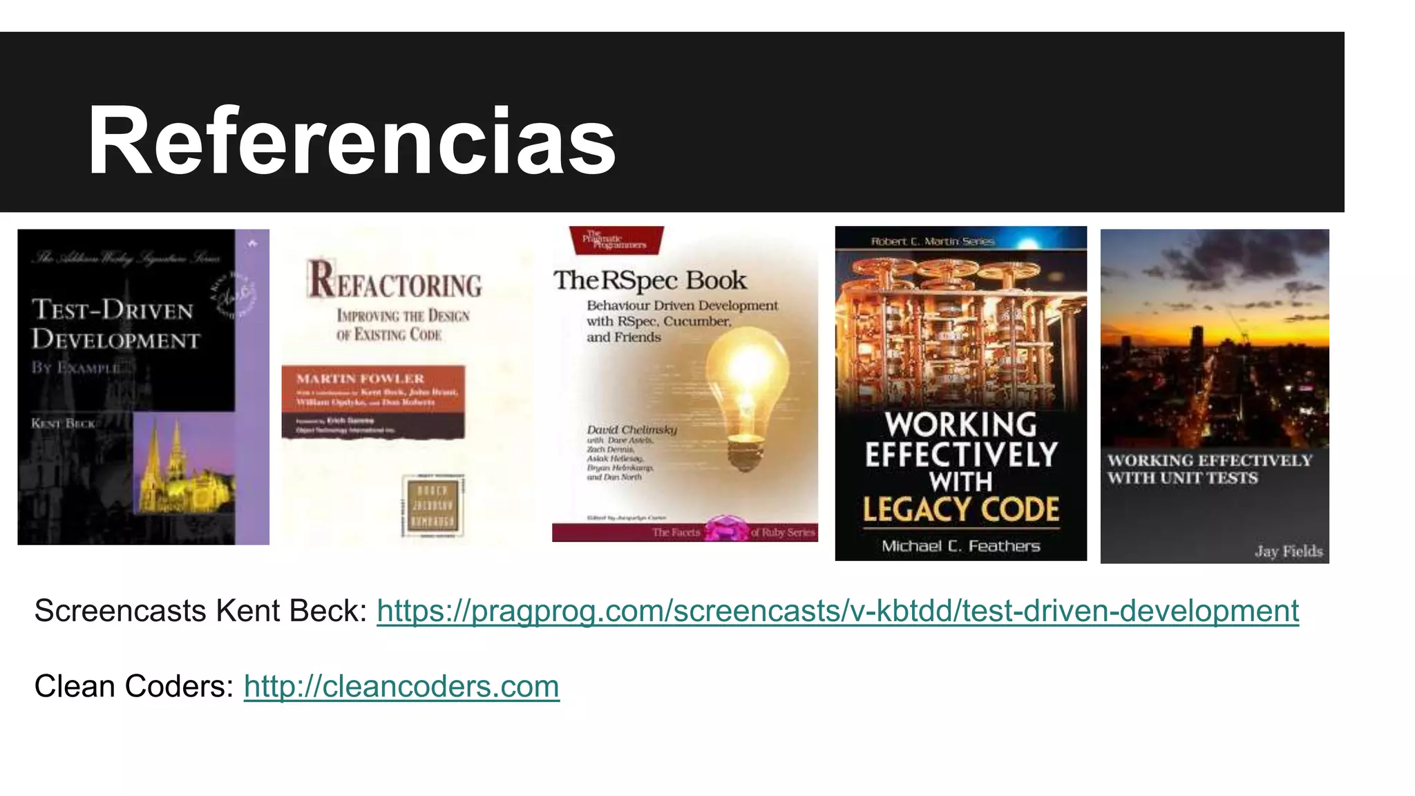 Referencias
Screencasts Kent Beck: https://pragprog.com/screencasts/v-kbtdd/test-driven-development
Clean Coders: http://cleancoders.com
 